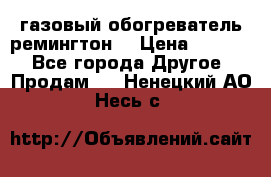 газовый обогреватель ремингтон  › Цена ­ 4 000 - Все города Другое » Продам   . Ненецкий АО,Несь с.